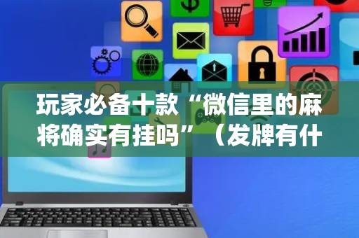 玩家必备十款“微信里的麻将确实有挂吗”（发牌有什么规律吗)