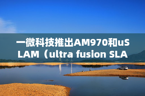 一微科技推出AM970和uSLAM（ultra fusion SLAM）技术平台