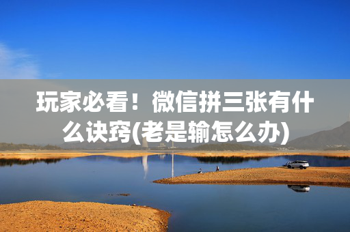 玩家必看！微信拼三张有什么诀窍(老是输怎么办)