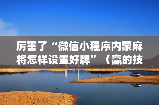 厉害了“微信小程序内蒙麻将怎样设置好牌”（赢的技巧规律)