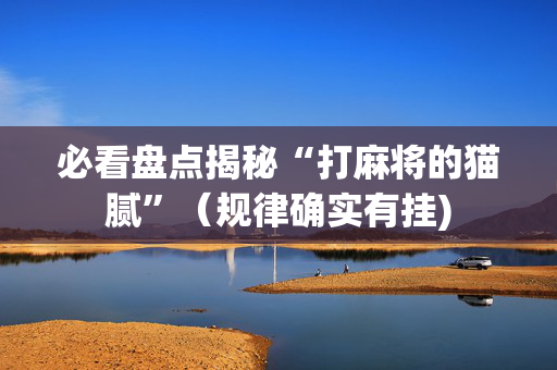 必看盘点揭秘“打麻将的猫腻”（规律确实有挂)