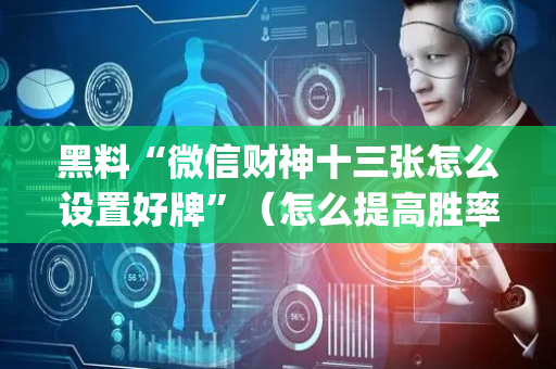黑料“微信财神十三张怎么设置好牌”（怎么提高胜率)