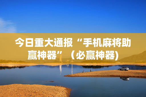 今日重大通报“手机麻将助赢神器”（必赢神器)