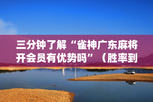 三分钟了解“雀神广东麻将开会员有优势吗”（胜率到哪调)