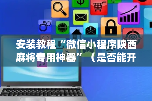 安装教程“微信小程序陕西麻将专用神器”（是否能开挂)