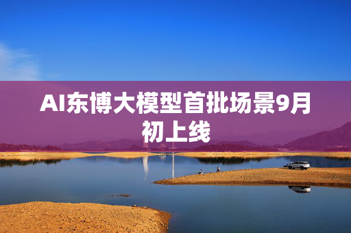 AI东博大模型首批场景9月初上线
