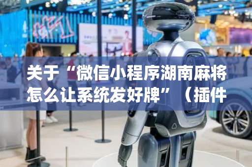 关于“微信小程序湖南麻将怎么让系统发好牌”（插件可信吗)