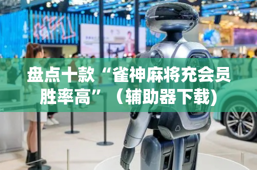 盘点十款“雀神麻将充会员胜率高”（辅助器下载)