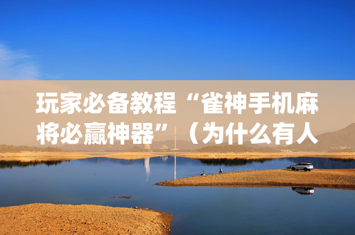 玩家必备教程“雀神手机麻将必赢神器”（为什么有人一直赢)