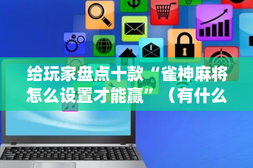 给玩家盘点十款“雀神麻将怎么设置才能赢”（有什么诀窍)