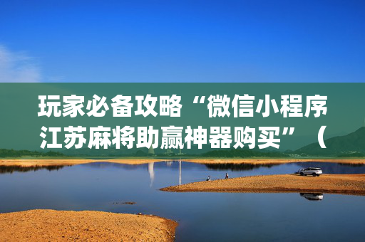 玩家必备攻略“微信小程序江苏麻将助赢神器购买”（有什么规律)