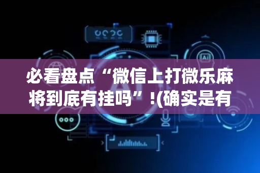 必看盘点“微信上打微乐麻将到底有挂吗”!(确实是有挂)-抖音