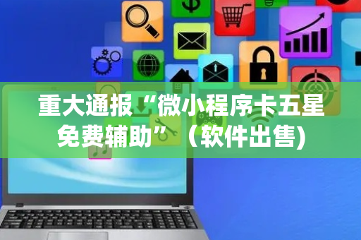 重大通报“微小程序卡五星免费辅助”（软件出售)