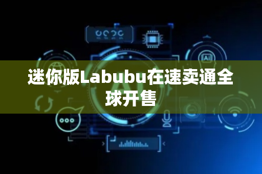 迷你版Labubu在速卖通全球开售