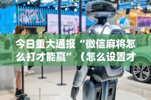 今日重大通报“微信麻将怎么打才能赢”（怎么设置才能赢)