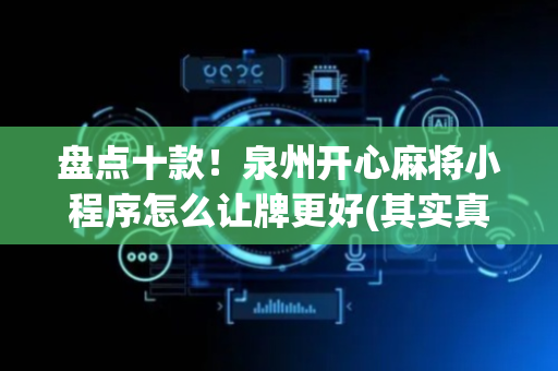 盘点十款！泉州开心麻将小程序怎么让牌更好(其实真的有挂)