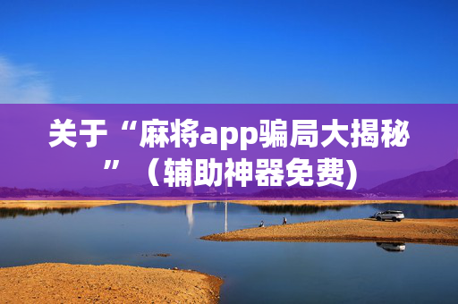 关于“麻将app骗局大揭秘”（辅助神器免费)