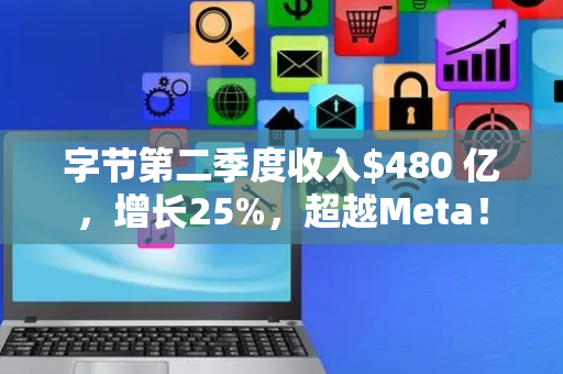 字节第二季度收入0 亿，增长25%，超越Meta！