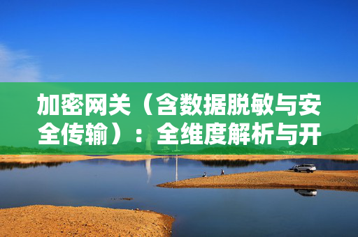 加密网关（含数据脱敏与安全传输）：全维度解析与开源实践指南