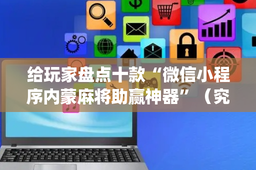 给玩家盘点十款“微信小程序内蒙麻将助赢神器”（究竟是不是有挂)