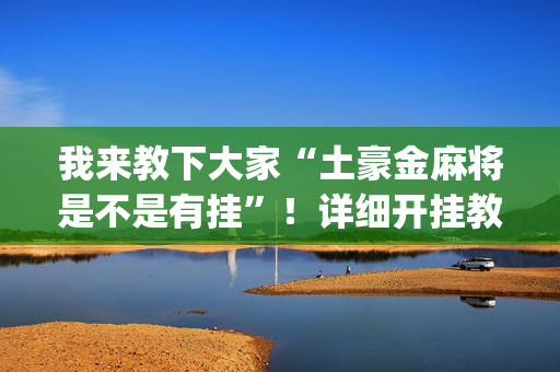 我来教下大家“土豪金麻将是不是有挂”！详细开挂教程（确实真的有挂)-抖音
