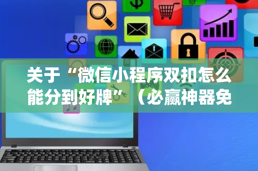 关于“微信小程序双扣怎么能分到好牌”（必赢神器免费安装)