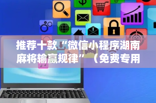 推荐十款“微信小程序湖南麻将输赢规律”（免费专用神器)
