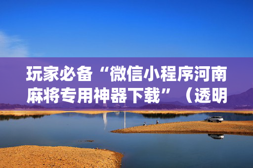 玩家必备“微信小程序河南麻将专用神器下载”（透明器教程)