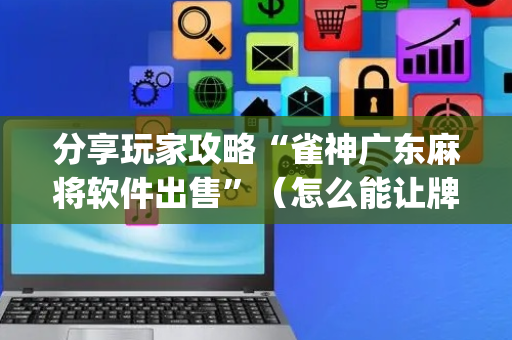 分享玩家攻略“雀神广东麻将软件出售”（怎么能让牌好一点)