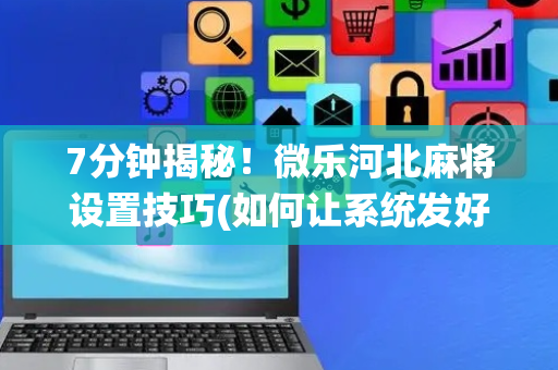 7分钟揭秘！微乐河北麻将设置技巧(如何让系统发好牌)