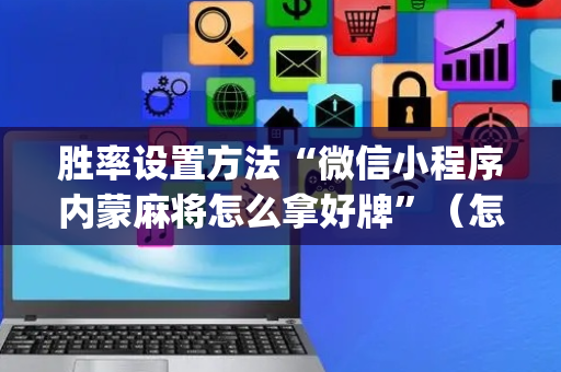 胜率设置方法“微信小程序内蒙麻将怎么拿好牌”（怎么设置能有好牌)