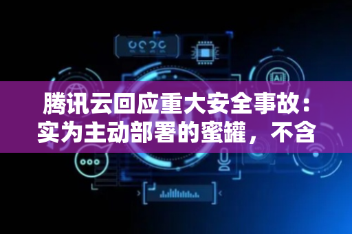 腾讯云回应重大安全事故：实为主动部署的蜜罐，不含任何真实用户数据