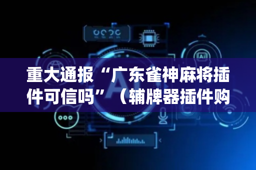 重大通报“广东雀神麻将插件可信吗”（辅牌器插件购买)
