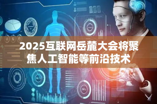 2025互联网岳麓大会将聚焦人工智能等前沿技术