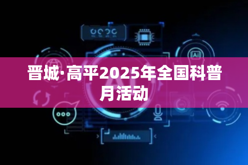 晋城·高平2025年全国科普月活动