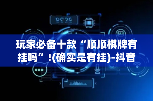 玩家必备十款“顺顺棋牌有挂吗”!(确实是有挂)-抖音