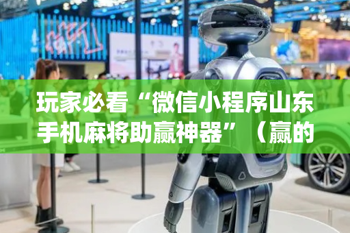 玩家必看“微信小程序山东手机麻将助赢神器”（赢的技巧规律)