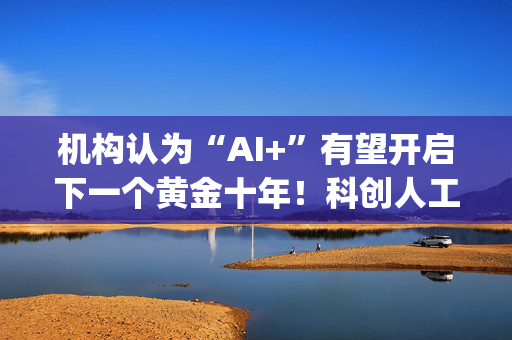 机构认为“AI+”有望开启下一个黄金十年！科创人工智能ETF华夏(589010)成长逻辑向好，无惧短线调整！
