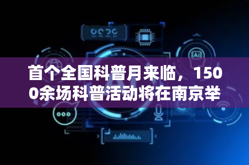 首个全国科普月来临，1500余场科普活动将在南京举办