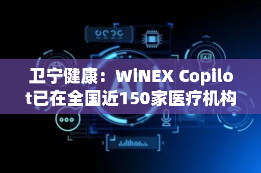 卫宁健康：WiNEX Copilot已在全国近150家医疗机构部署应用