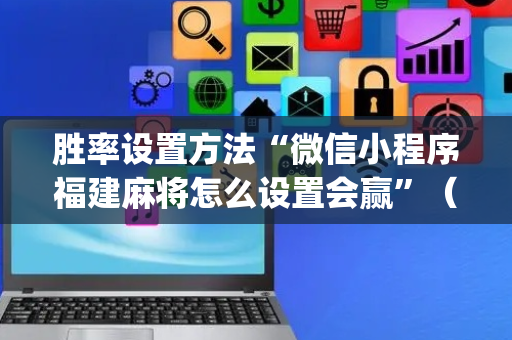 胜率设置方法“微信小程序福建麻将怎么设置会赢”（辅助挂发牌规律)