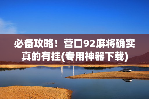 必备攻略！营口92麻将确实真的有挂(专用神器下载)