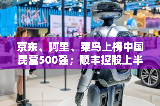 京东、阿里、菜鸟上榜中国民营500强；顺丰控股上半年营收1468亿