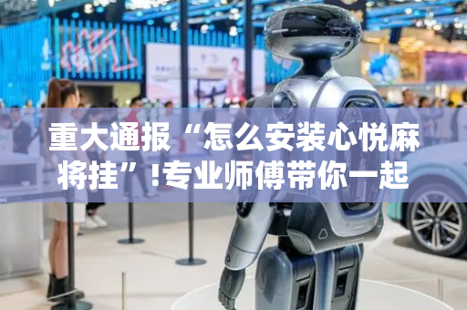 重大通报“怎么安装心悦麻将挂”!专业师傅带你一起了解（详细教程）-抖音