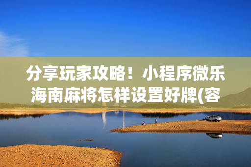 分享玩家攻略！小程序微乐海南麻将怎样设置好牌(容易胡牌的技巧)