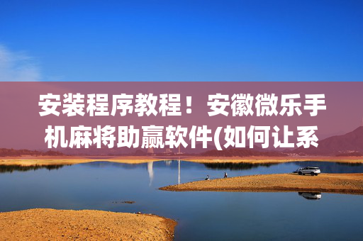 安装程序教程！安徽微乐手机麻将助赢软件(如何让系统发好牌)