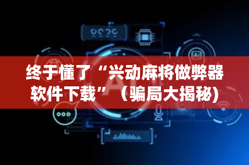 终于懂了“兴动麻将做弊器软件下载”（骗局大揭秘)