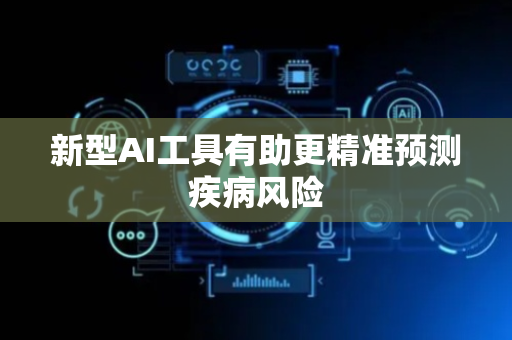 新型AI工具有助更精准预测疾病风险
