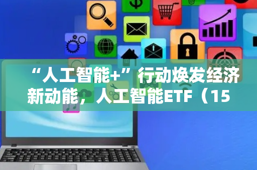 “人工智能+”行动焕发经济新动能，人工智能ETF（159819）盘中获近7亿份净申购