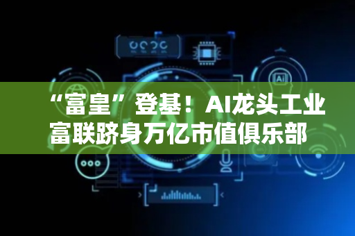 “富皇”登基！AI龙头工业富联跻身万亿市值俱乐部